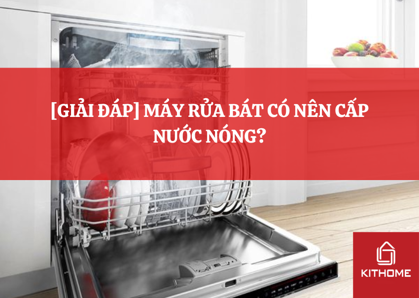 [GIẢI ĐÁP] MÁY RỬA BÁT CÓ NÊN CẤP NƯỚC NÓNG?