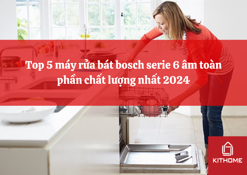 Top 5 máy rửa bát bosch serie 6 âm toàn phần chất lượng nhất 2024