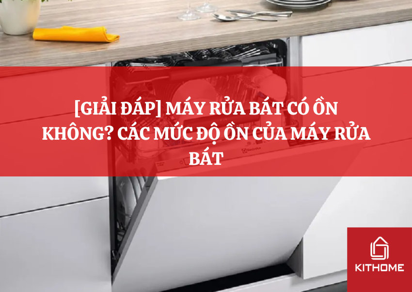 [GIẢI ĐÁP] MÁY RỬA BÁT CÓ ỒN KHÔNG? CÁC MỨC ĐỘ ỒN CỦA MÁY RỬA BÁT