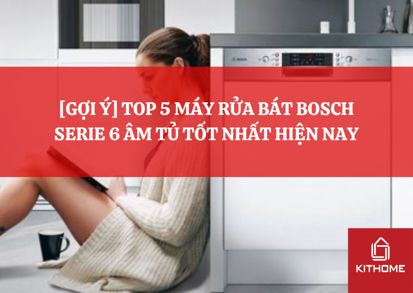 [GỢI Ý] TOP 5 MÁY RỬA BÁT BOSCH SERIE 6 ÂM TỦ TỐT NHẤT HIỆN NAY