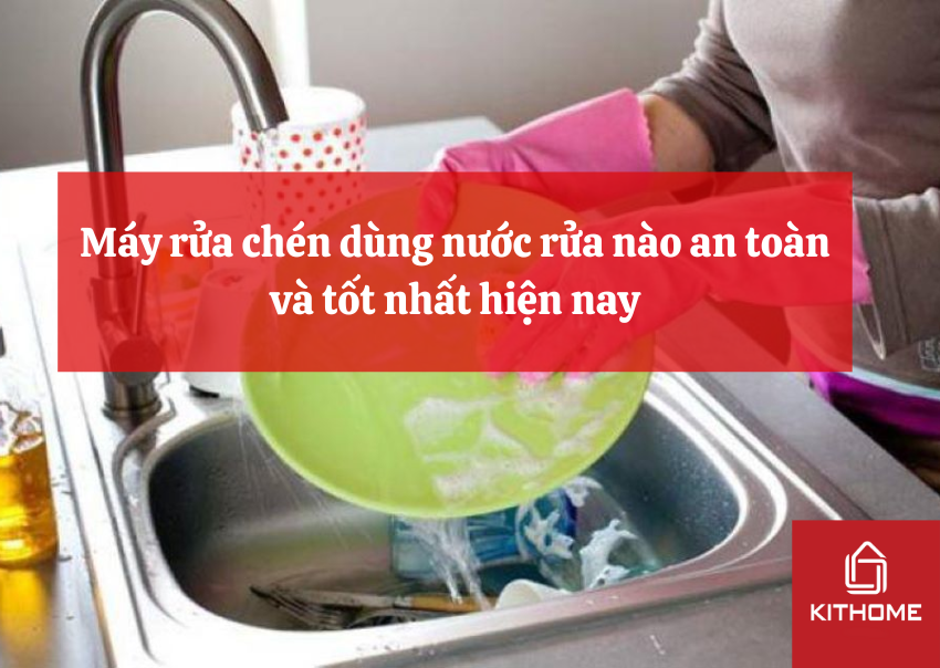 Máy rửa chén dùng nước rửa nào an toàn và tốt nhất hiện nay