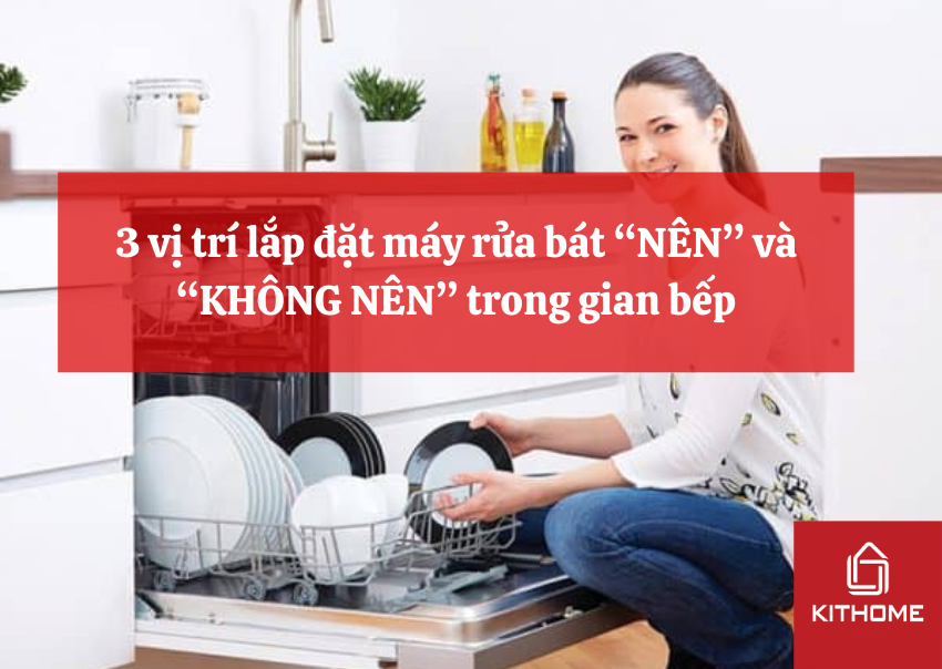 3 vị trí lắp đặt máy rửa bát “NÊN” và “KHÔNG NÊN” trong gian bếp
