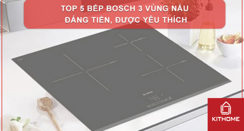 TOP 7 BẾP BOSCH 3 VÙNG NẤU ĐÁNG TIỀN, ĐƯỢC YÊU THÍCH