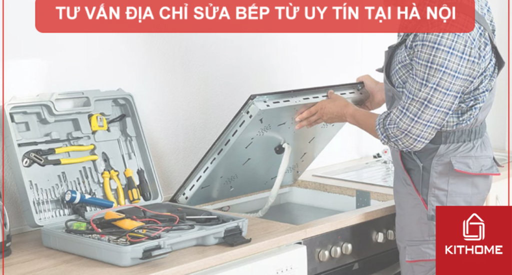 TƯ VẤN ĐỊA CHỈ SỬA BẾP TỪ UY TÍN TẠI HÀ NỘI