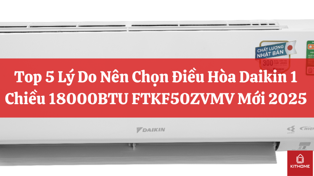 Top 5 Lý Do Nên Chọn Điều Hòa Daikin 1 Chiều 18000BTU FTKF50ZVMV Mới 2025