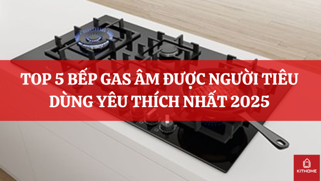 TOP 5 BẾP GAS ÂM ĐƯỢC NGƯỜI TIÊU DÙNG YÊU THÍCH NHẤT 2025