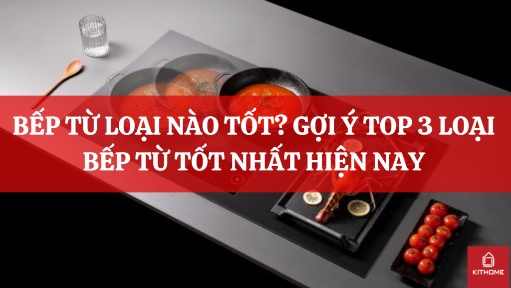 BẾP TỪ LOẠI NÀO TỐT? GỢI Ý TOP 3 LOẠI BẾP TỪ TỐT NHẤT HIỆN NAY