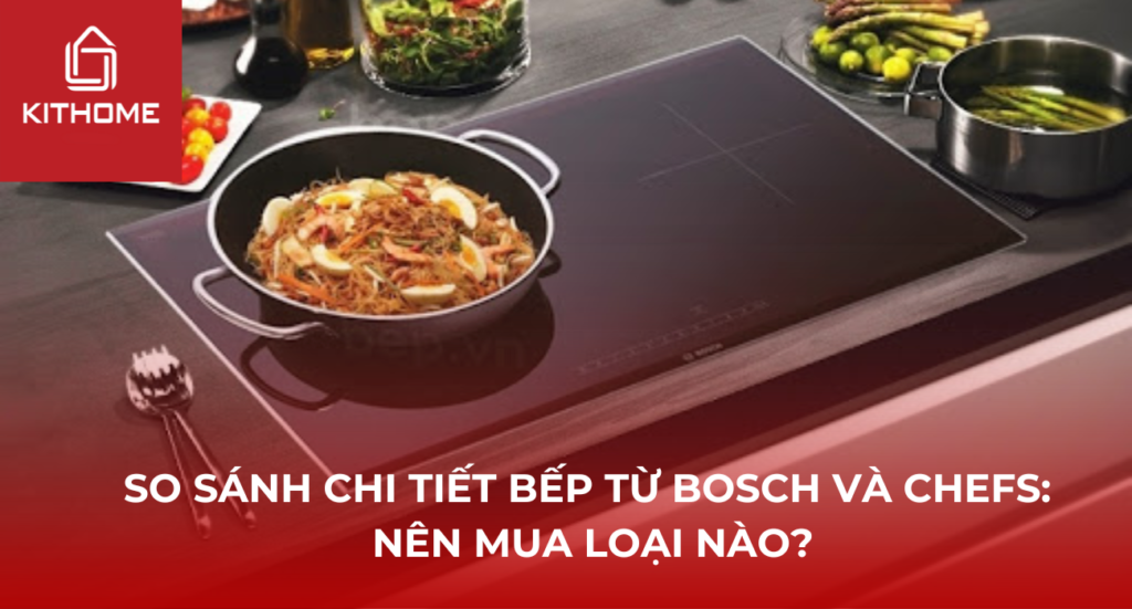 SO SÁNH CHI TIẾT BẾP TỪ BOSCH VÀ CHEFS: NÊN MUA LOẠI NÀO?