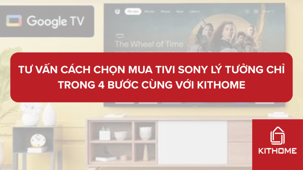 Tư vấn cách chọn mua tivi Sony lý tưởng chỉ trong 4 bước cùng với KITHOME
