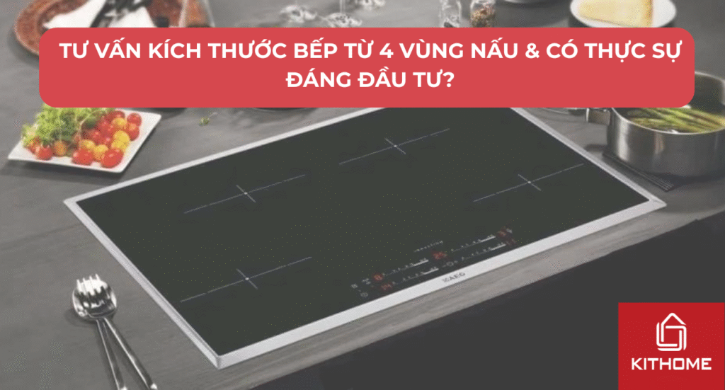 Tư Vấn Kích Thước Bếp Từ 4 Vùng Nấu & Có THỰc Sự Đáng Đầu Tư?