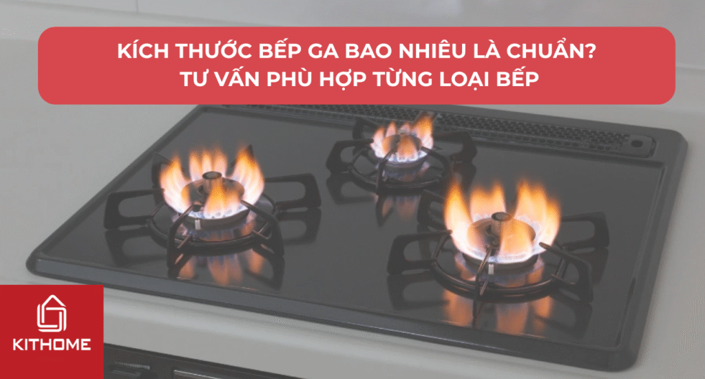 Kích Thước Bếp Ga Bao Nhiêu Là Chuẩn? Tư Vấn Phù Hợp Từng Loại Bếp