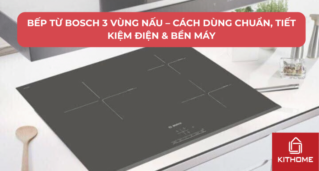 Bếp Từ Bosch 3 Vùng Nấu – Cách Dùng Chuẩn, Tiết Kiệm Điện & Bền Máy