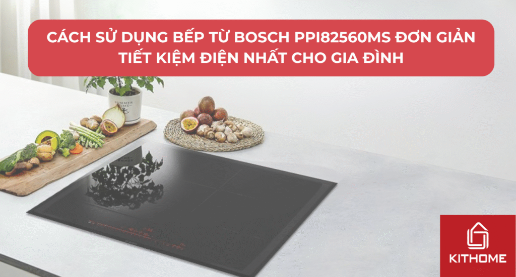 Cách Sử Dụng Bếp Từ Bosch PPI82560MS Đơn Giản Tiết Kiệm Điện Nhất Cho Gia Đình