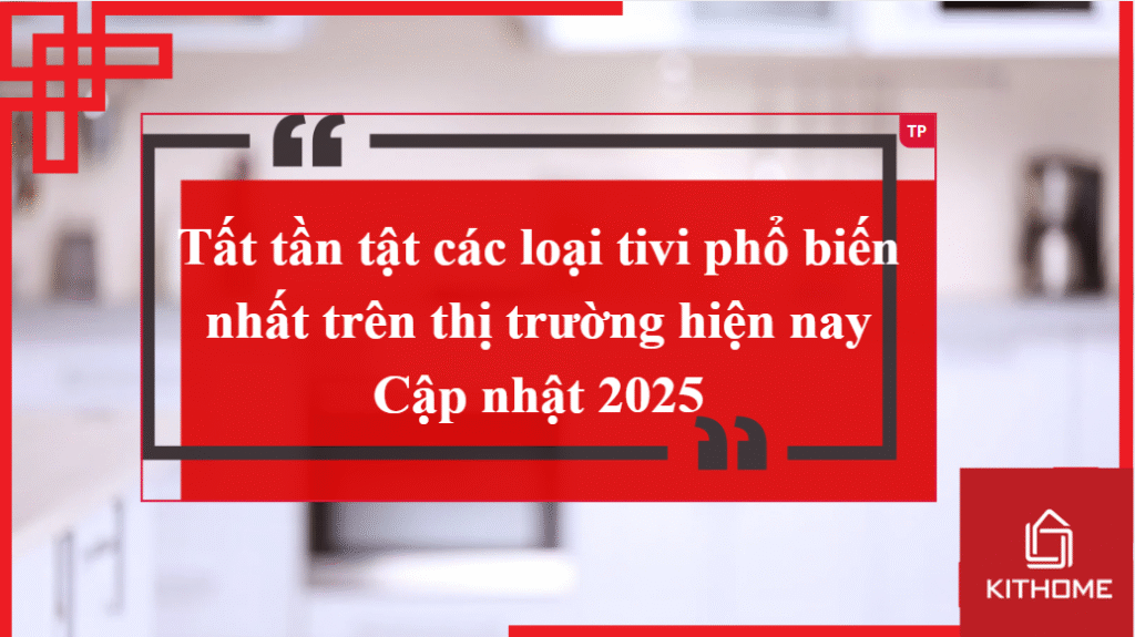 Tất tần tật các loại tivi phổ biến nhất trên thị trường hiện nay – Cập nhật 2025