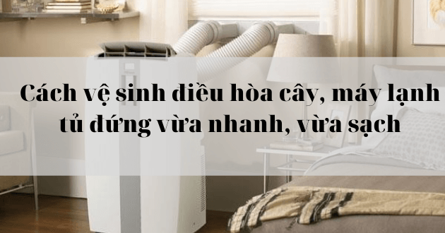 Cách vệ sinh điều hòa cây, máy lạnh tủ đứng vừa nhanh, vừa sạch
