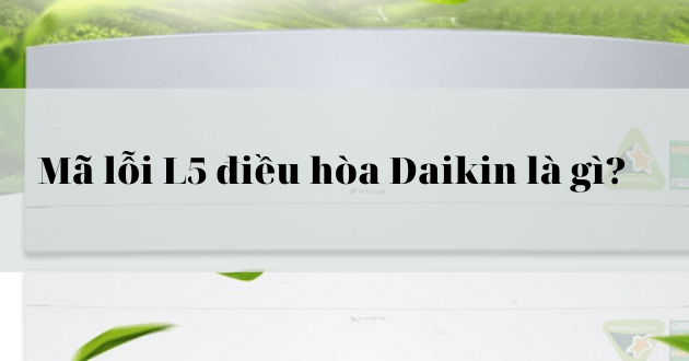 Lỗi L5 máy lạnh Daikin: Nguyên nhân và cách sửa