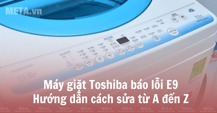 Máy giặt Toshiba báo lỗi E9: Hướng dẫn cách sửa từ A đến Z