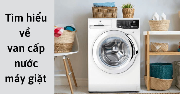 3 thông tin cần biết về van cấp nước máy giặt: Cấu tạo, nguyên lý, cách kiểm tra