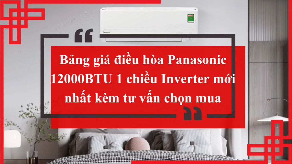 Bảng giá điều hòa Panasonic 12000BTU 1 chiều Inverter mới nhất kèm tư vấn chọn mua